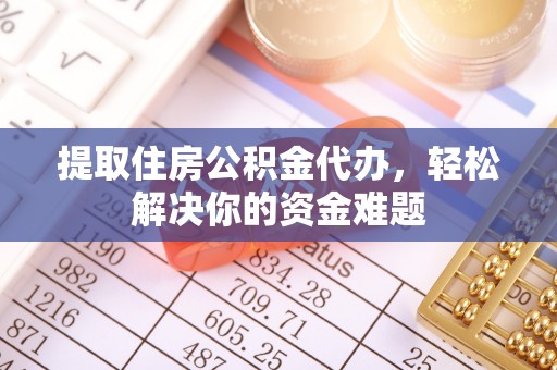 古浪提取住房公积金代办，轻松解决你的资金难题
