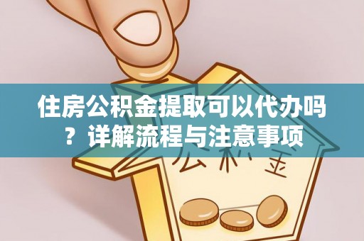 古浪住房公积金提取可以代办吗？详解流程与注意事项