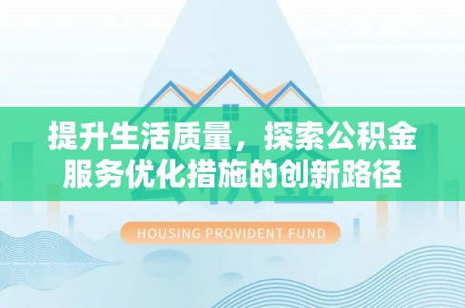 古浪提升生活质量，探索公积金服务优化措施的创新路径