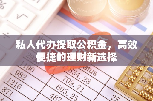 古浪私人代办提取公积金，高效便捷的理财新选择