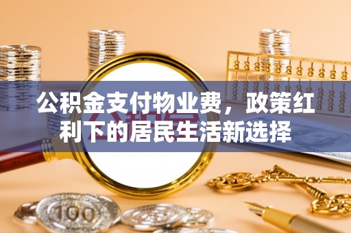 古浪公积金支付物业费，政策红利下的居民生活新选择