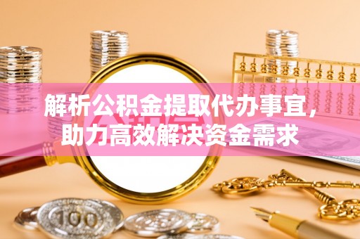 古浪解析公积金提取代办事宜，助力高效解决资金需求