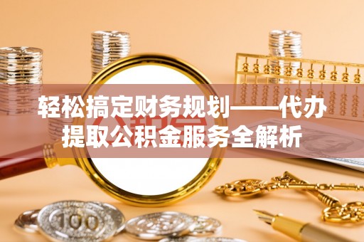 古浪轻松搞定财务规划——代办提取公积金服务全解析