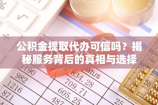 古浪公积金提取代办可信吗？揭秘服务背后的真相与选择