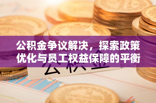 古浪公积金争议解决，探索政策优化与员工权益保障的平衡点