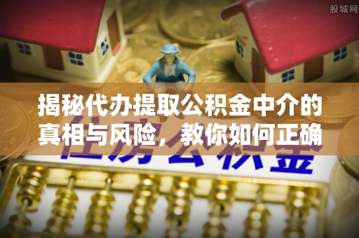 古浪揭秘代办提取公积金中介的真相与风险，教你如何正确操作