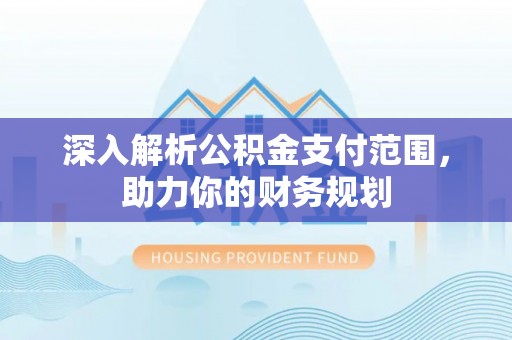 古浪深入解析公积金支付范围，助力你的财务规划