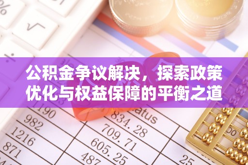 古浪公积金争议解决，探索政策优化与权益保障的平衡之道