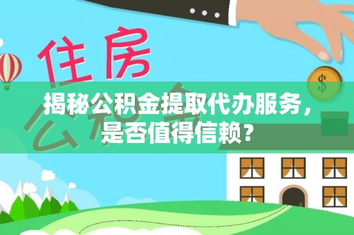 古浪揭秘公积金提取代办服务，是否值得信赖？
