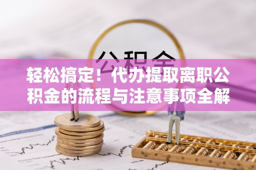 古浪轻松搞定！代办提取离职公积金的流程与注意事项全解析