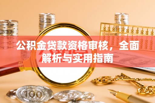 古浪公积金贷款资格审核，全面解析与实用指南