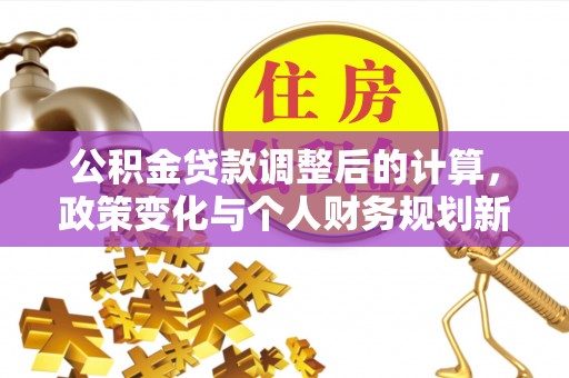 古浪公积金贷款调整后的计算，政策变化与个人财务规划新思路
