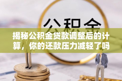古浪揭秘公积金贷款调整后的计算，你的还款压力减轻了吗？
