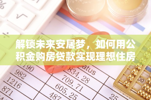 古浪解锁未来安居梦，如何用公积金购房贷款实现理想住房计划