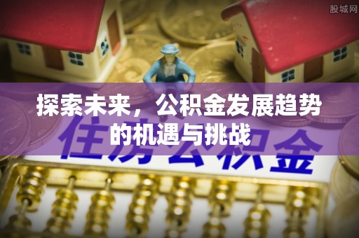 古浪探索未来，公积金发展趋势的机遇与挑战