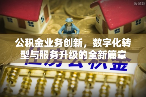 古浪公积金业务创新，数字化转型与服务升级的全新篇章