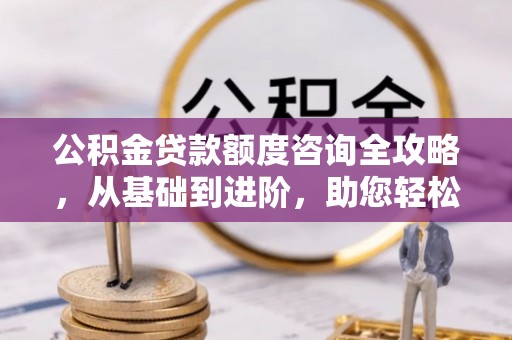 古浪公积金贷款额度咨询全攻略，从基础到进阶，助您轻松掌握关键要点