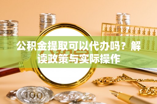 古浪公积金提取可以代办吗？解读政策与实际操作
