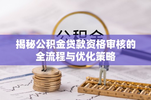 古浪揭秘公积金贷款资格审核的全流程与优化策略