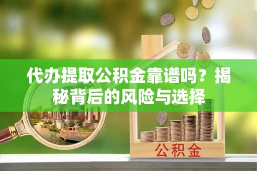 古浪代办提取公积金靠谱吗？揭秘背后的风险与选择