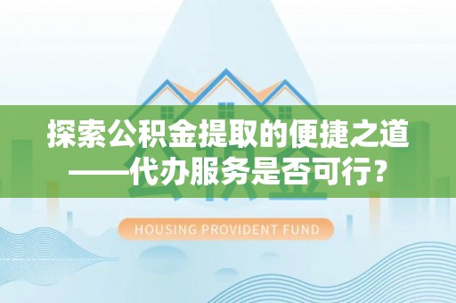 古浪探索公积金提取的便捷之道——代办服务是否可行？