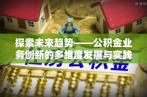 古浪探索未来趋势——公积金业务创新的多维度发展与实践