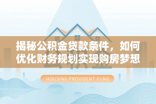 古浪揭秘公积金贷款条件，如何优化财务规划实现购房梦想