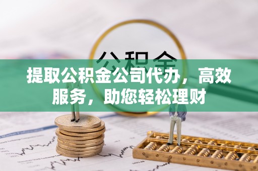 古浪提取公积金公司代办，高效服务，助您轻松理财