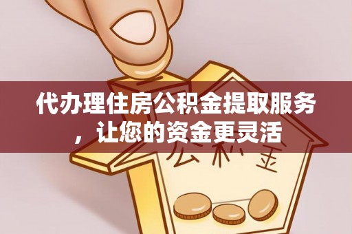 古浪代办理住房公积金提取服务，让您的资金更灵活