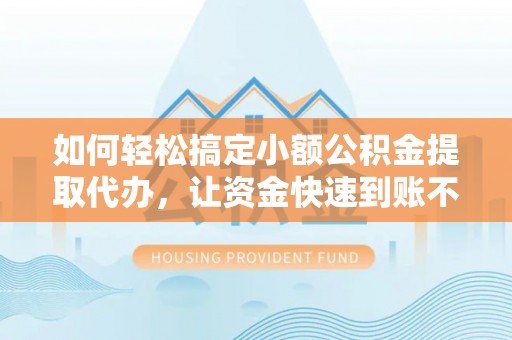 古浪如何轻松搞定小额公积金提取代办，让资金快速到账不是梦