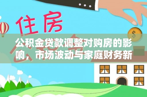 古浪公积金贷款调整对购房的影响，市场波动与家庭财务新趋势