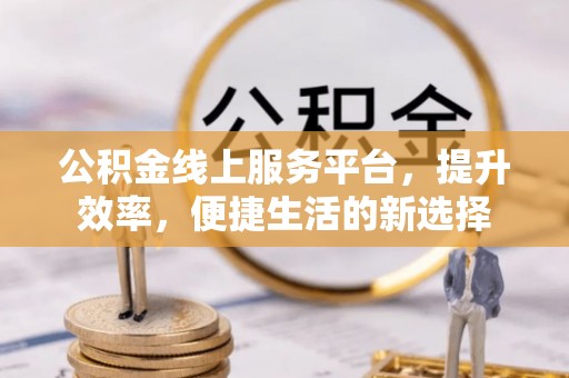 古浪公积金线上服务平台，提升效率，便捷生活的新选择