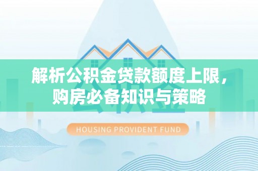 古浪解析公积金贷款额度上限，购房必备知识与策略