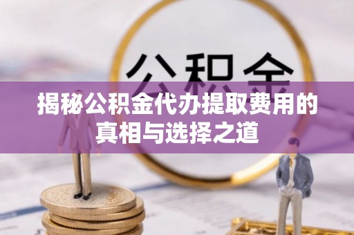 古浪揭秘公积金代办提取费用的真相与选择之道