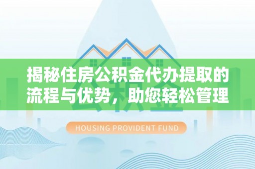 古浪揭秘住房公积金代办提取的流程与优势，助您轻松管理资金