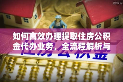 古浪如何高效办理提取住房公积金代办业务，全流程解析与实用建议