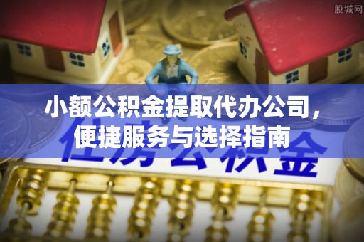 古浪小额公积金提取代办公司，便捷服务与选择指南