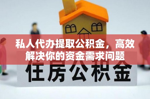 古浪私人代办提取公积金，高效解决你的资金需求问题