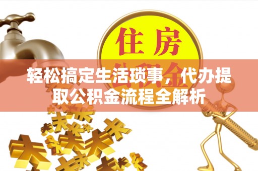 古浪轻松搞定生活琐事，代办提取公积金流程全解析