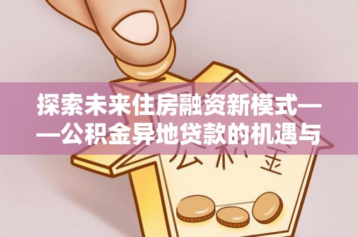古浪探索未来住房融资新模式——公积金异地贷款的机遇与挑战