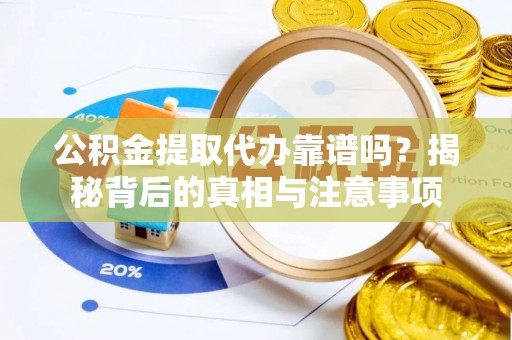 古浪公积金提取代办靠谱吗？揭秘背后的真相与注意事项