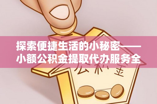古浪探索便捷生活的小秘密——小额公积金提取代办服务全解析