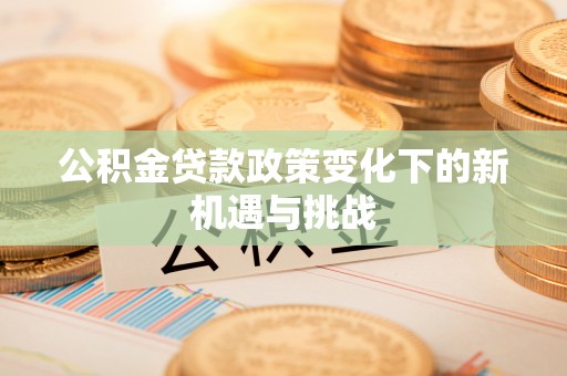 古浪公积金贷款政策变化下的新机遇与挑战