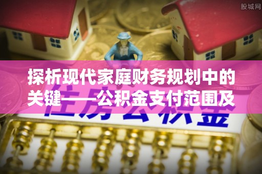 古浪探析现代家庭财务规划中的关键——公积金支付范围及其影响