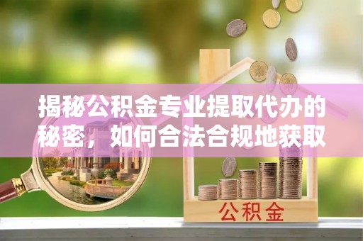 古浪揭秘公积金专业提取代办的秘密，如何合法合规地获取你的住房基金？