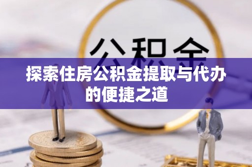 古浪探索住房公积金提取与代办的便捷之道