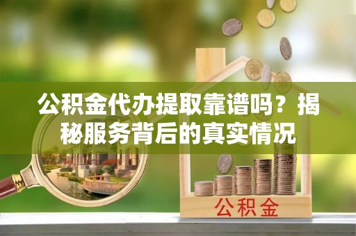 古浪公积金代办提取靠谱吗？揭秘服务背后的真实情况