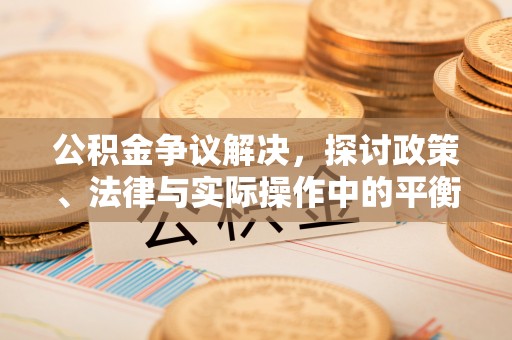 古浪公积金争议解决，探讨政策、法律与实际操作中的平衡之道