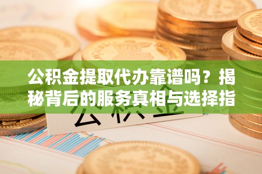 古浪公积金提取代办靠谱吗？揭秘背后的服务真相与选择指南