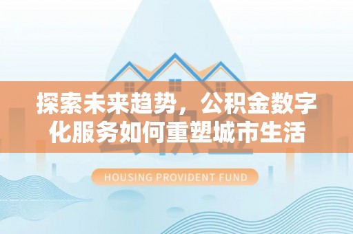 古浪探索未来趋势，公积金数字化服务如何重塑城市生活